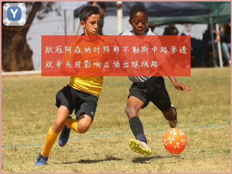 欧冠阿森纳对阵那不勒斯中路渗透效率或将影响后场出球线路