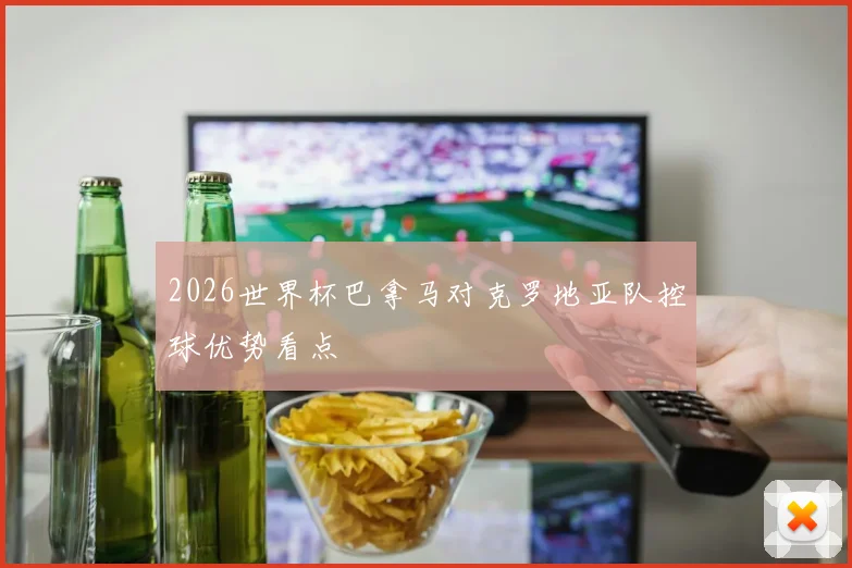 2026世界杯巴拿马对克罗地亚队控球优势看点