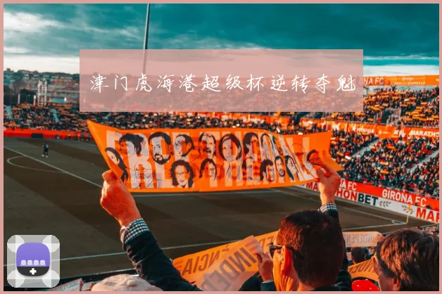 津门虎海港超级杯逆转夺魁