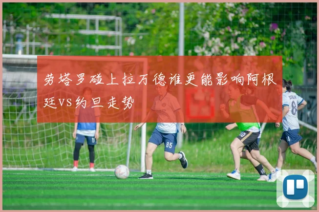 劳塔罗碰上拉万德谁更能影响阿根廷vs约旦走势
