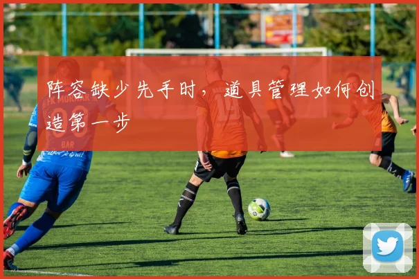 阵容缺少先手时，道具管理如何创造第一步