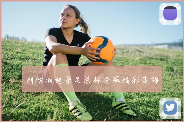 利物浦绝杀足总杯夺冠精彩集锦