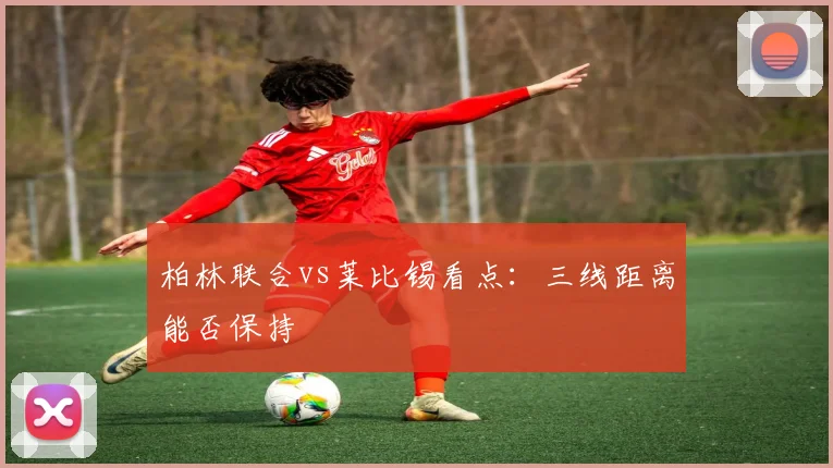 柏林联合vs莱比锡看点:三线距离能否保持