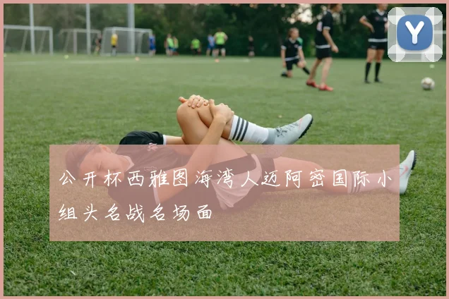 公开杯西雅图海湾人迈阿密国际小组头名战名场面
