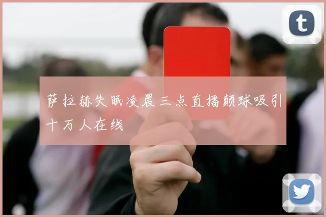 萨拉赫失眠凌晨三点直播颠球吸引十万人在线