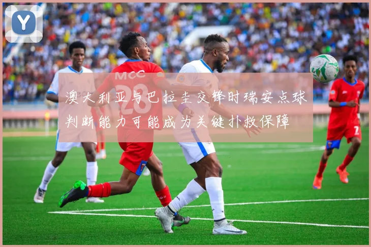 澳大利亚与巴拉圭交锋时瑞安点球判断能力可能成为关键扑救保障