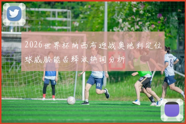 2026世界杯纳西布迎战奥地利定位球威胁能否释放热词分析