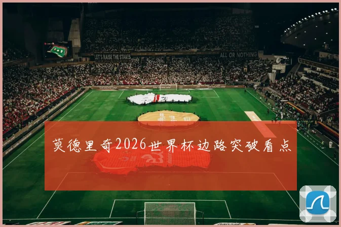 莫德里奇2026世界杯边路突破看点