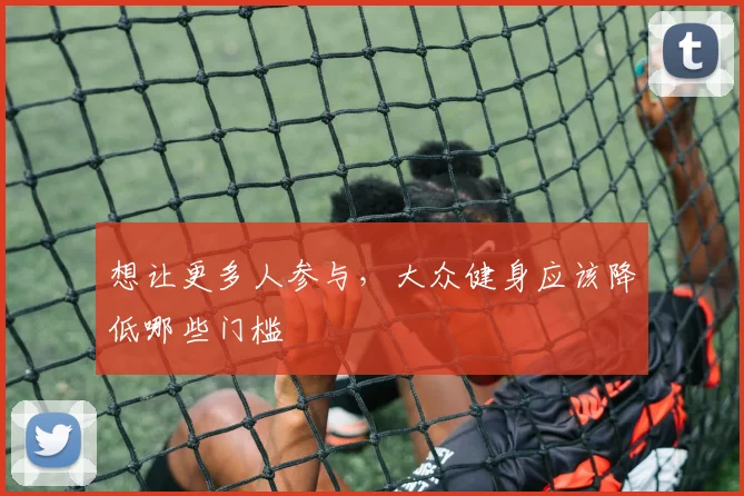 想让更多人参与,大众健身应该降低哪些门槛