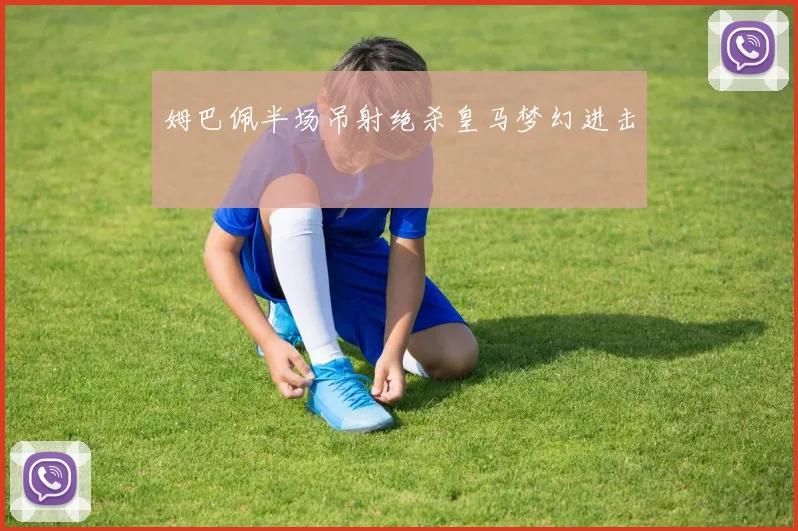 姆巴佩半场吊射绝杀皇马梦幻进击
